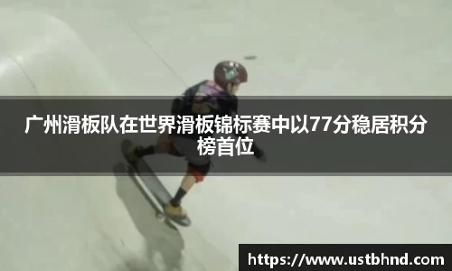 广州滑板队在世界滑板锦标赛中以77分稳居积分榜首位