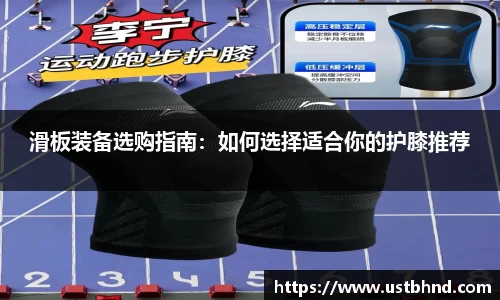 滑板装备选购指南：如何选择适合你的护膝推荐