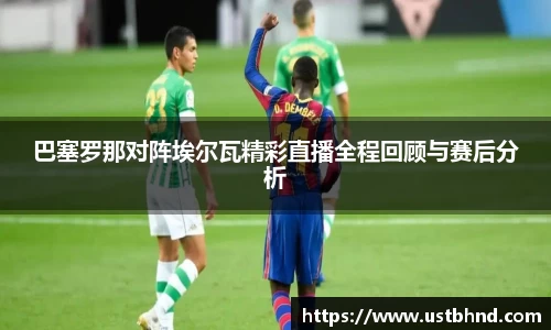 巴塞罗那对阵埃尔瓦精彩直播全程回顾与赛后分析